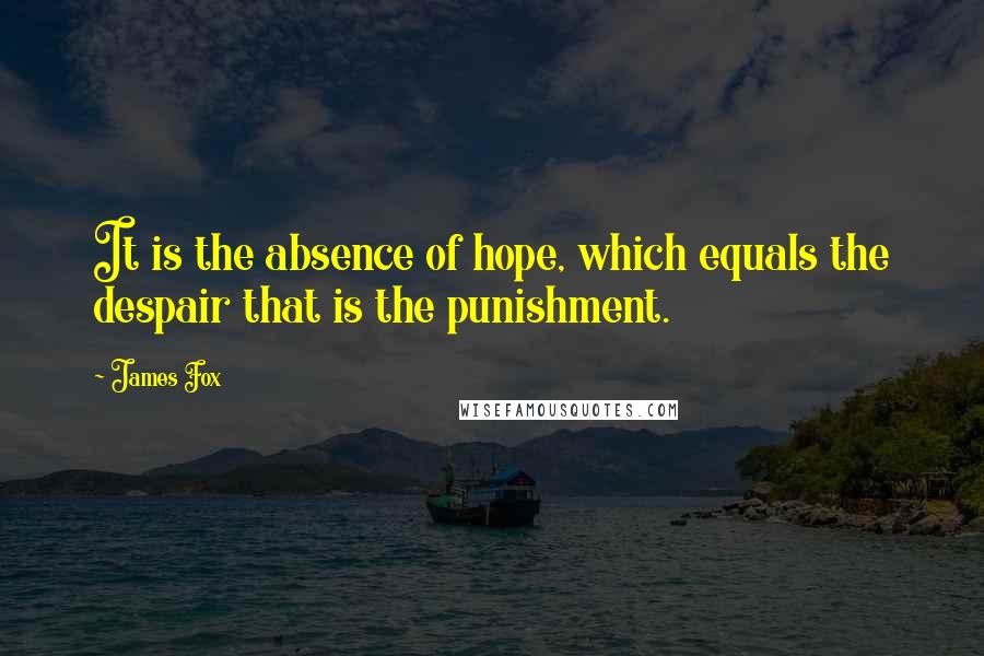 James Fox Quotes: It is the absence of hope, which equals the despair that is the punishment.