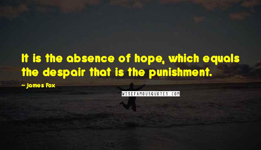 James Fox Quotes: It is the absence of hope, which equals the despair that is the punishment.