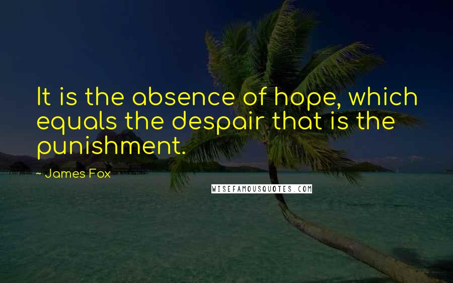 James Fox Quotes: It is the absence of hope, which equals the despair that is the punishment.