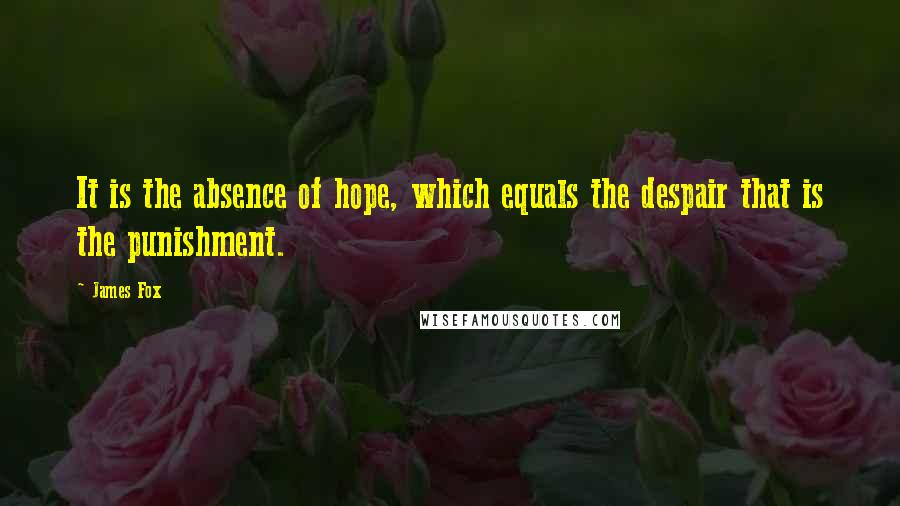 James Fox Quotes: It is the absence of hope, which equals the despair that is the punishment.