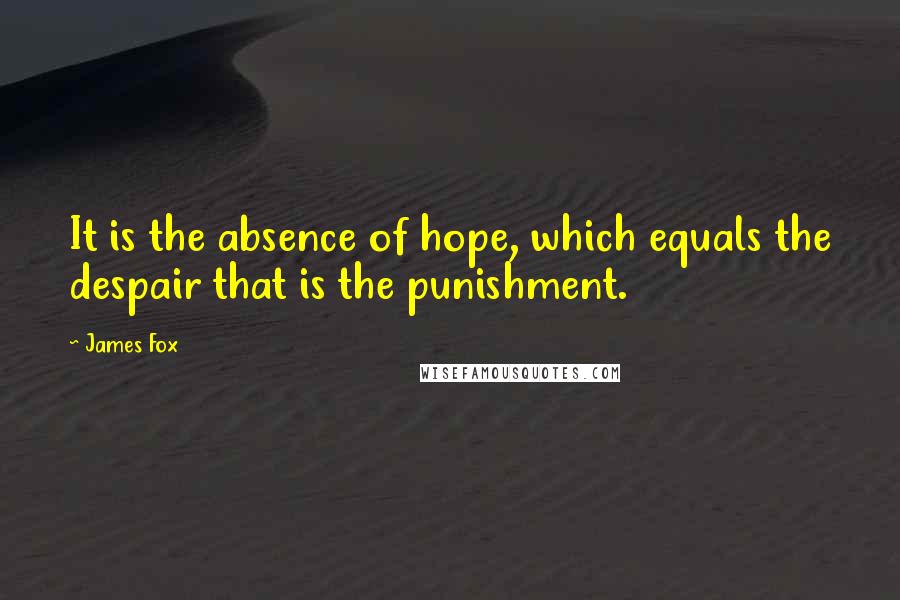 James Fox Quotes: It is the absence of hope, which equals the despair that is the punishment.