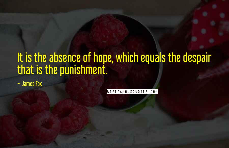 James Fox Quotes: It is the absence of hope, which equals the despair that is the punishment.