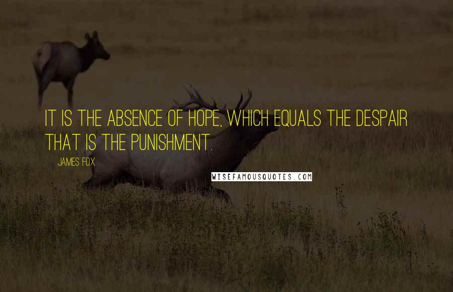 James Fox Quotes: It is the absence of hope, which equals the despair that is the punishment.