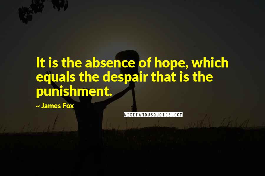 James Fox Quotes: It is the absence of hope, which equals the despair that is the punishment.