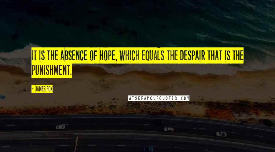 James Fox Quotes: It is the absence of hope, which equals the despair that is the punishment.