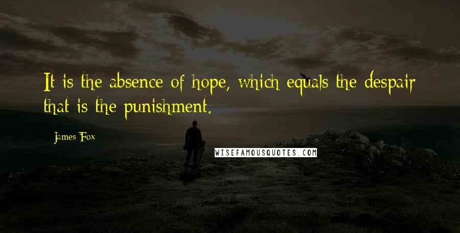 James Fox Quotes: It is the absence of hope, which equals the despair that is the punishment.