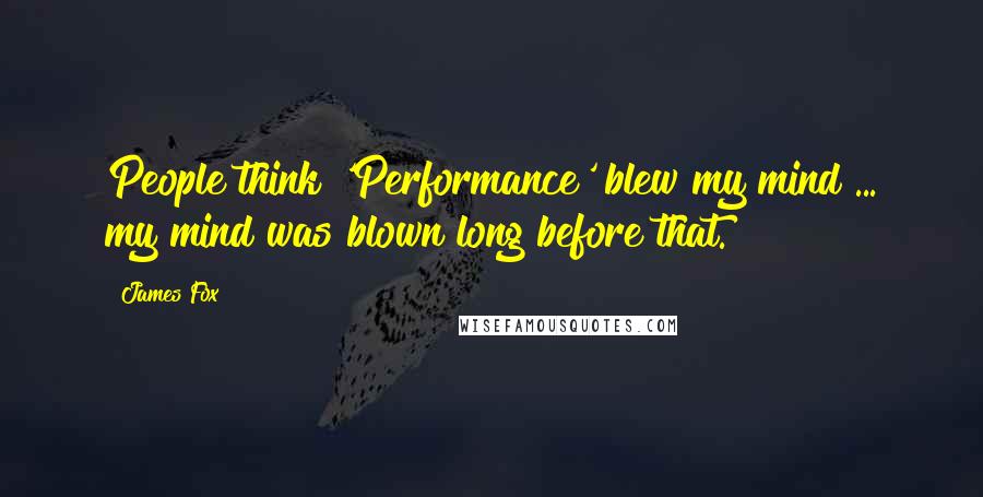 James Fox Quotes: People think 'Performance' blew my mind ... my mind was blown long before that.