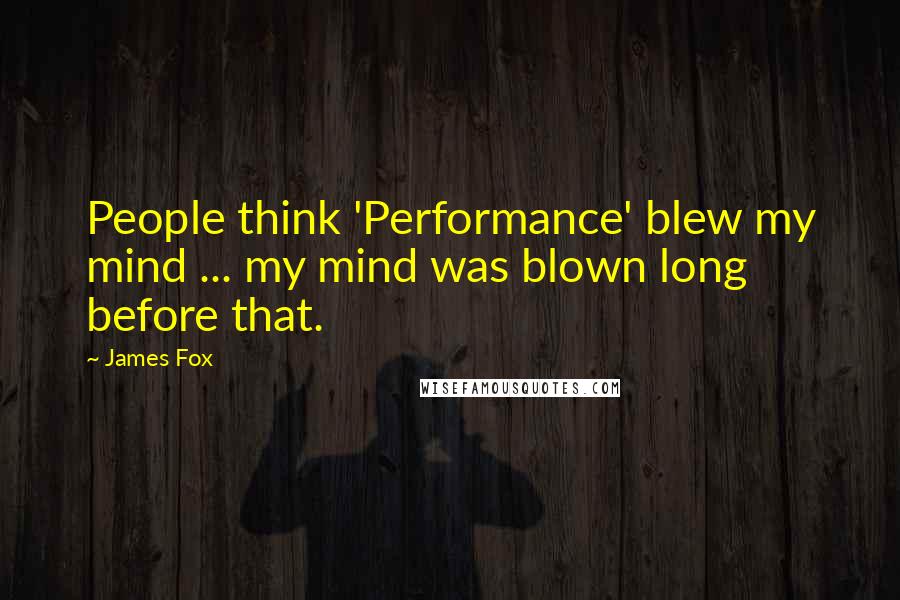 James Fox Quotes: People think 'Performance' blew my mind ... my mind was blown long before that.