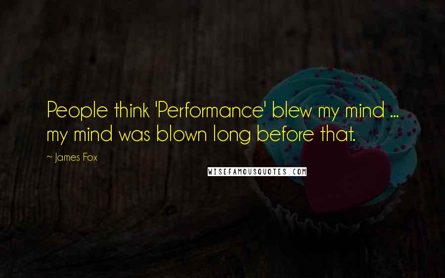 James Fox Quotes: People think 'Performance' blew my mind ... my mind was blown long before that.