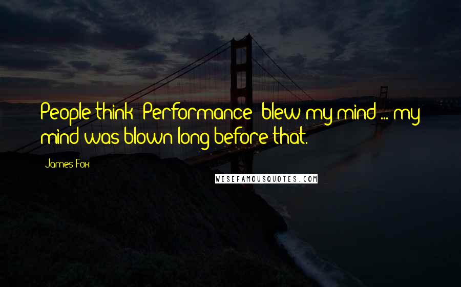 James Fox Quotes: People think 'Performance' blew my mind ... my mind was blown long before that.