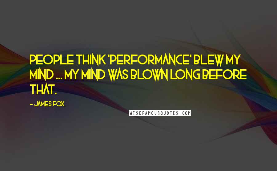 James Fox Quotes: People think 'Performance' blew my mind ... my mind was blown long before that.