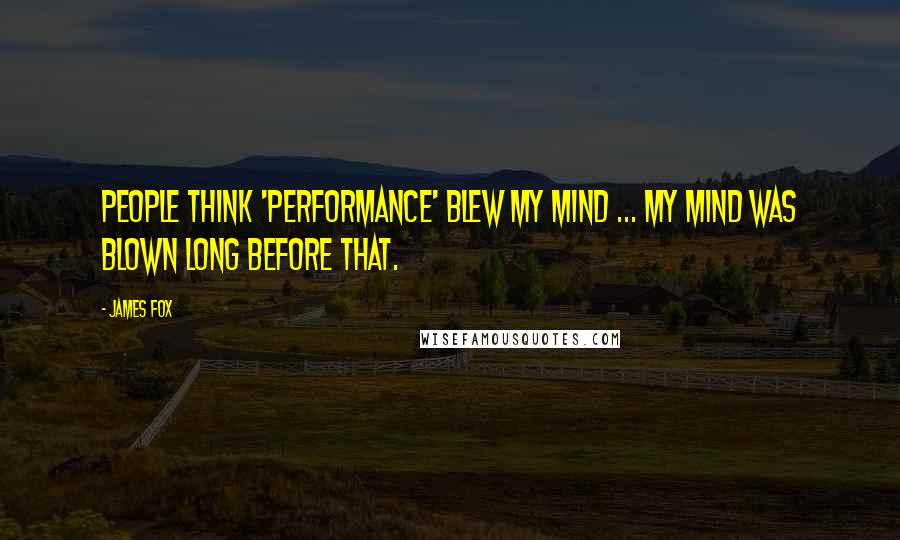 James Fox Quotes: People think 'Performance' blew my mind ... my mind was blown long before that.