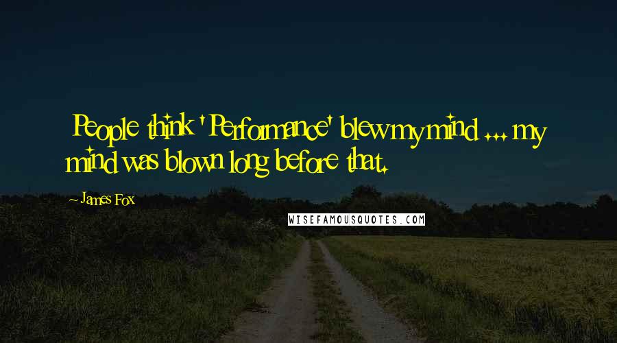 James Fox Quotes: People think 'Performance' blew my mind ... my mind was blown long before that.