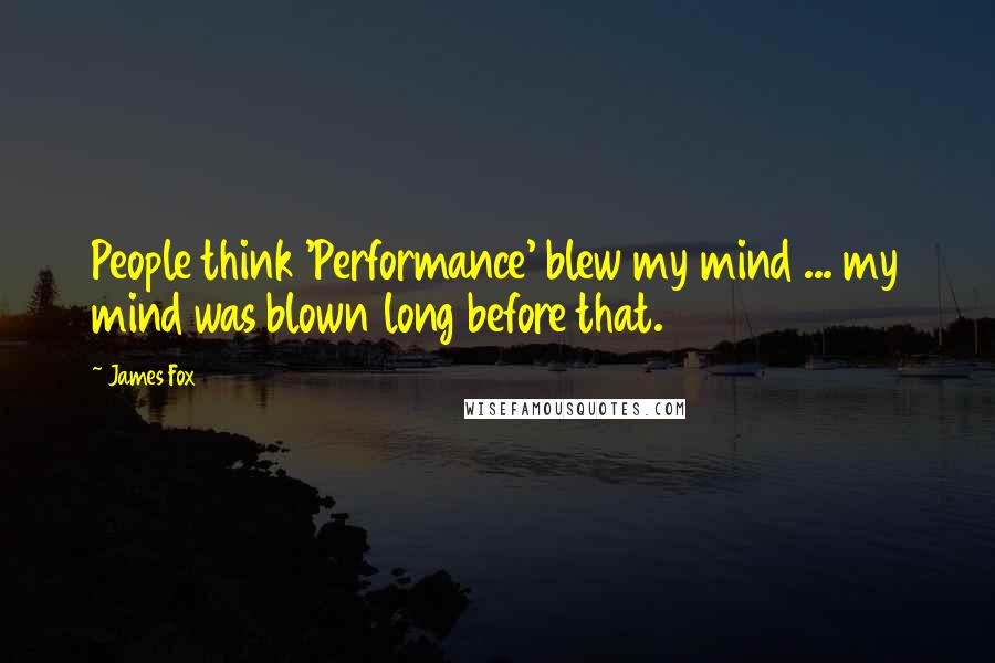 James Fox Quotes: People think 'Performance' blew my mind ... my mind was blown long before that.