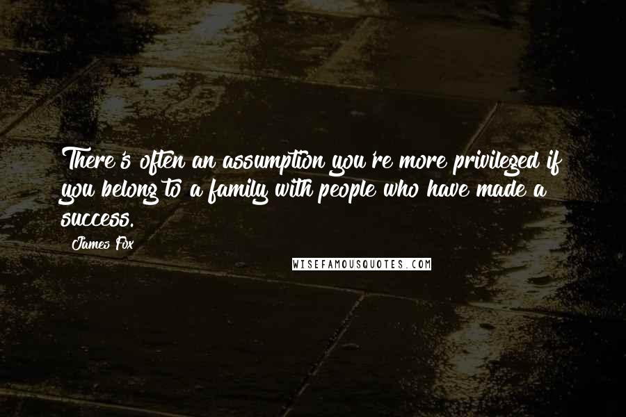 James Fox Quotes: There's often an assumption you're more privileged if you belong to a family with people who have made a success.