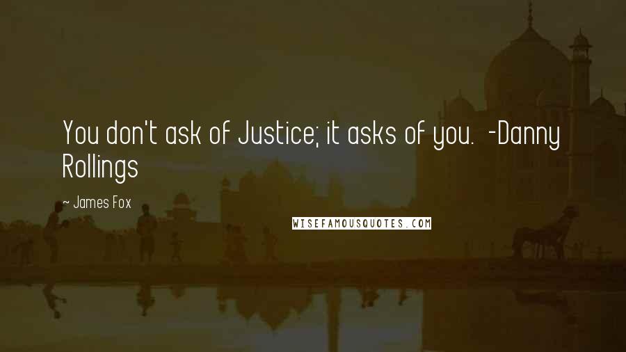 James Fox Quotes: You don't ask of Justice; it asks of you. -Danny Rollings