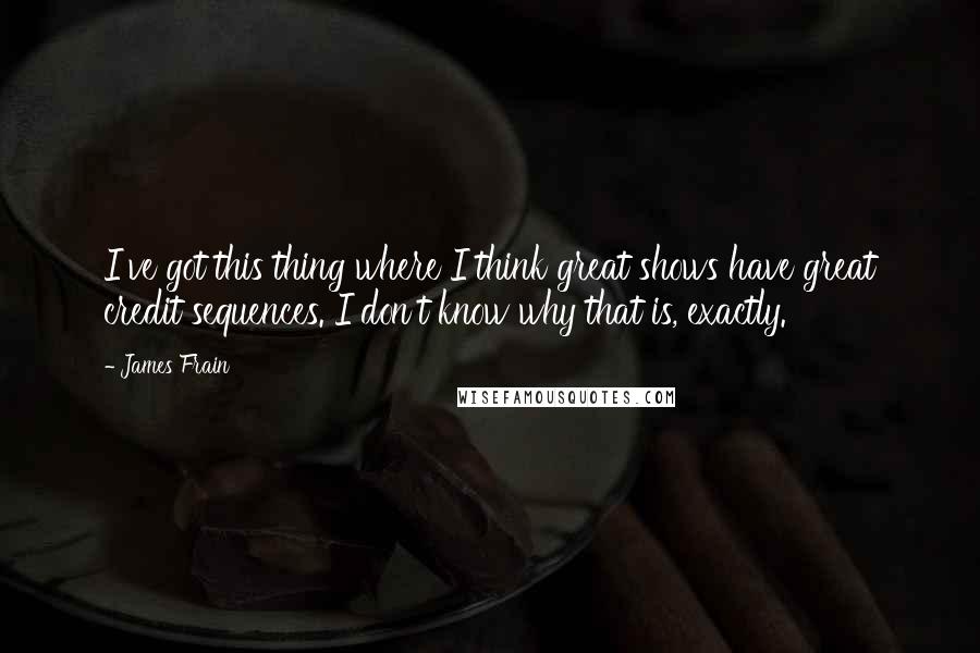 James Frain Quotes: I've got this thing where I think great shows have great credit sequences. I don't know why that is, exactly.