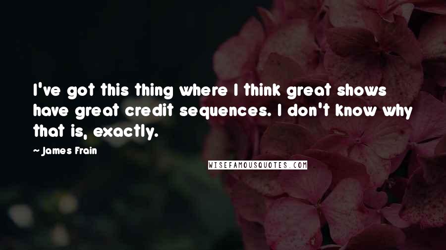 James Frain Quotes: I've got this thing where I think great shows have great credit sequences. I don't know why that is, exactly.