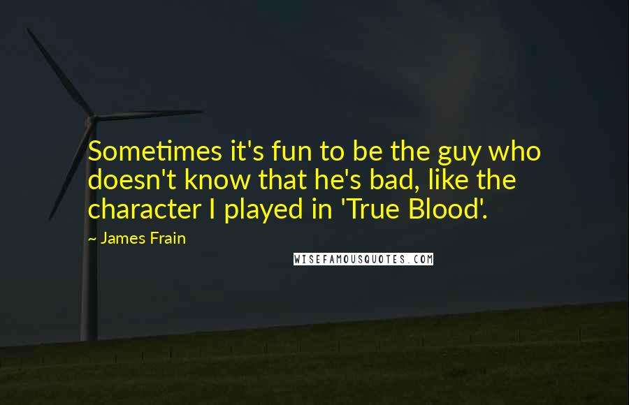 James Frain Quotes: Sometimes it's fun to be the guy who doesn't know that he's bad, like the character I played in 'True Blood'.