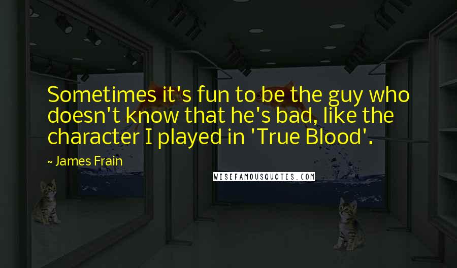 James Frain Quotes: Sometimes it's fun to be the guy who doesn't know that he's bad, like the character I played in 'True Blood'.