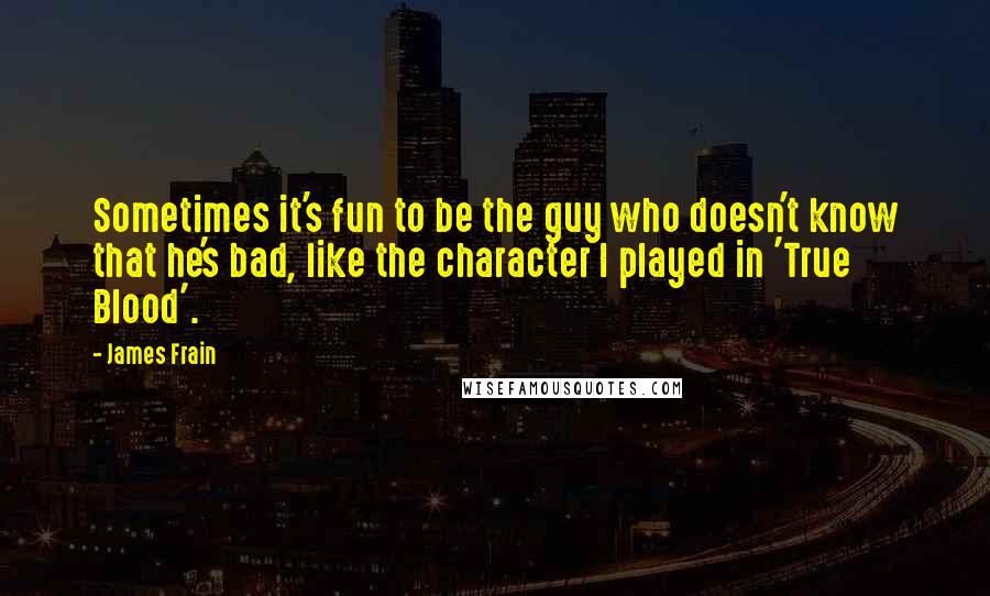 James Frain Quotes: Sometimes it's fun to be the guy who doesn't know that he's bad, like the character I played in 'True Blood'.