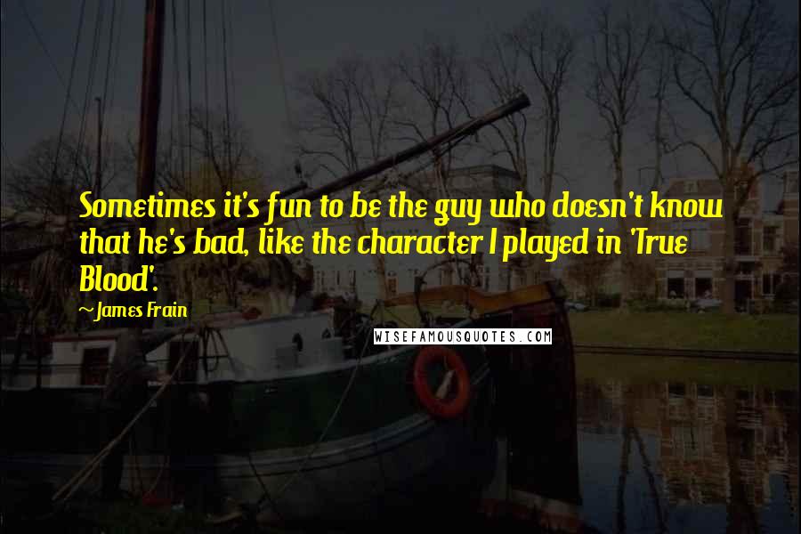 James Frain Quotes: Sometimes it's fun to be the guy who doesn't know that he's bad, like the character I played in 'True Blood'.