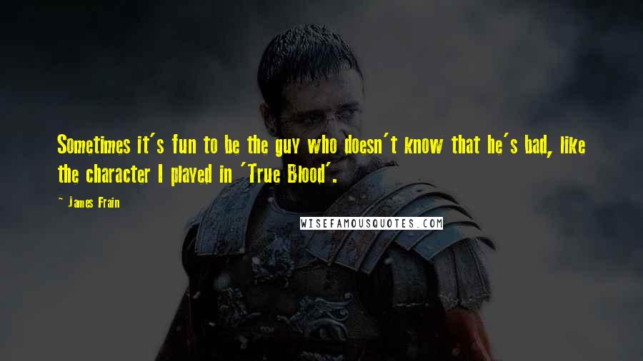 James Frain Quotes: Sometimes it's fun to be the guy who doesn't know that he's bad, like the character I played in 'True Blood'.