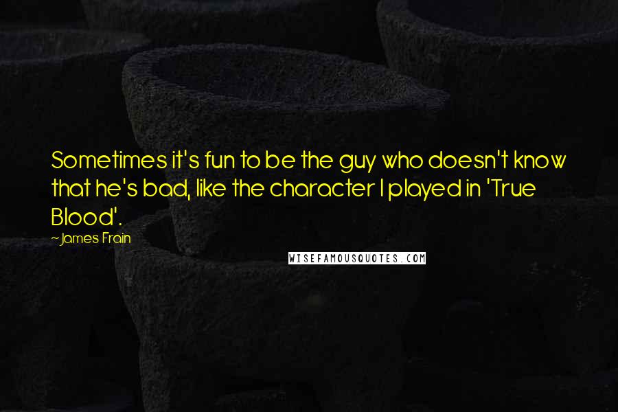 James Frain Quotes: Sometimes it's fun to be the guy who doesn't know that he's bad, like the character I played in 'True Blood'.