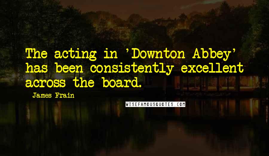 James Frain Quotes: The acting in 'Downton Abbey' has been consistently excellent across the board.