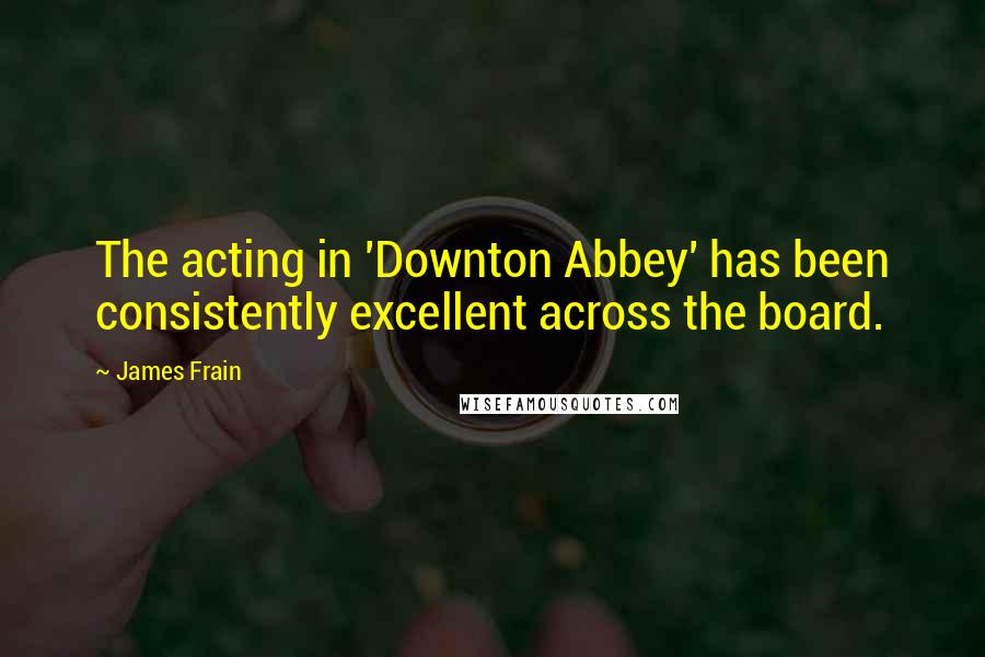 James Frain Quotes: The acting in 'Downton Abbey' has been consistently excellent across the board.