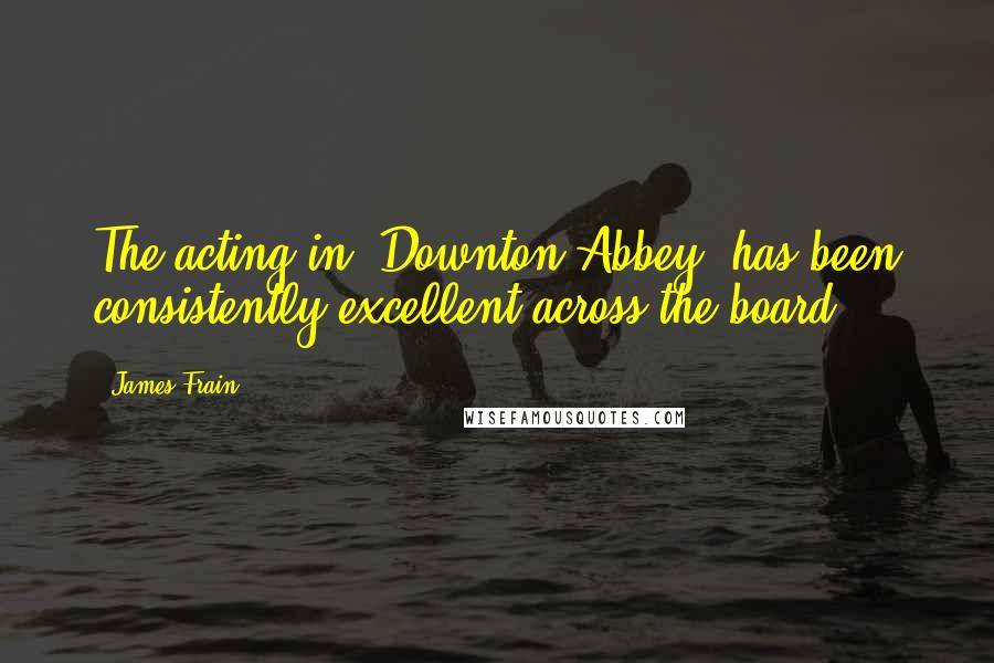 James Frain Quotes: The acting in 'Downton Abbey' has been consistently excellent across the board.