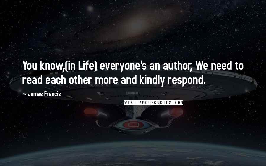 James Francis Quotes: You know,(in Life) everyone's an author, We need to read each other more and kindly respond.