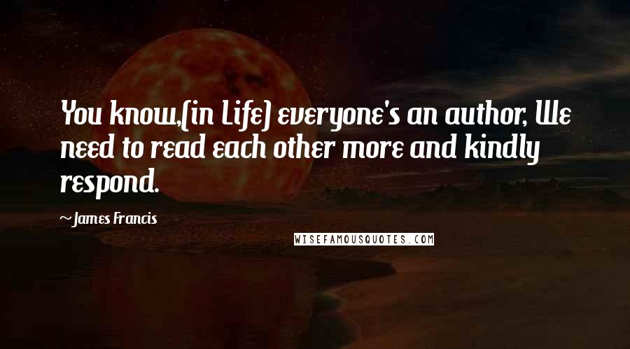 James Francis Quotes: You know,(in Life) everyone's an author, We need to read each other more and kindly respond.