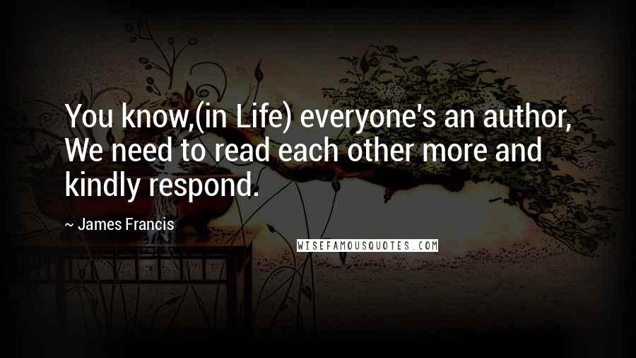 James Francis Quotes: You know,(in Life) everyone's an author, We need to read each other more and kindly respond.