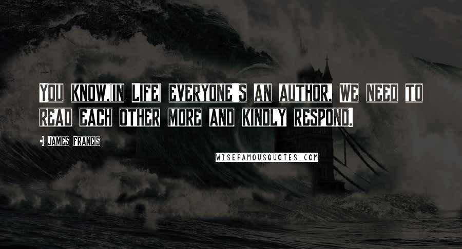 James Francis Quotes: You know,(in Life) everyone's an author, We need to read each other more and kindly respond.