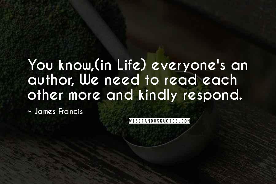 James Francis Quotes: You know,(in Life) everyone's an author, We need to read each other more and kindly respond.