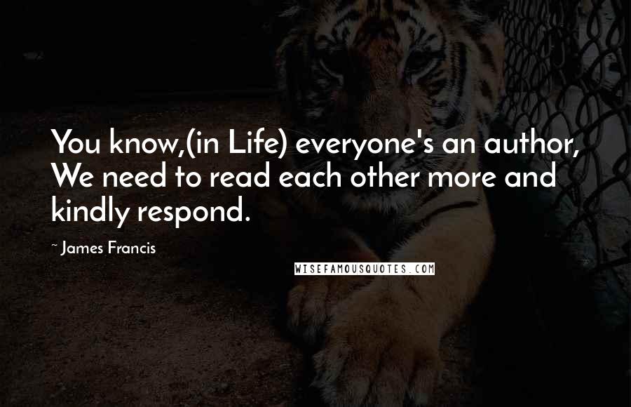 James Francis Quotes: You know,(in Life) everyone's an author, We need to read each other more and kindly respond.