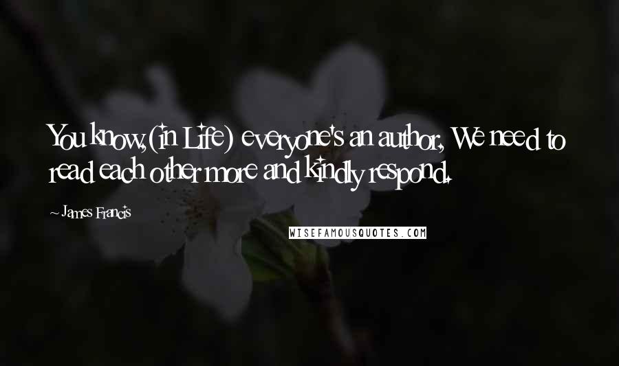 James Francis Quotes: You know,(in Life) everyone's an author, We need to read each other more and kindly respond.