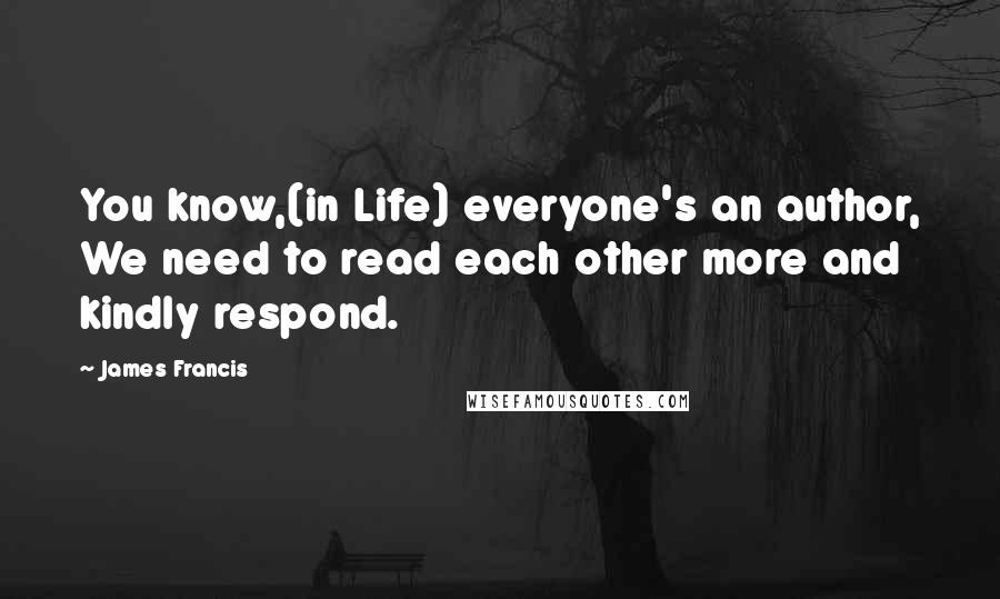 James Francis Quotes: You know,(in Life) everyone's an author, We need to read each other more and kindly respond.