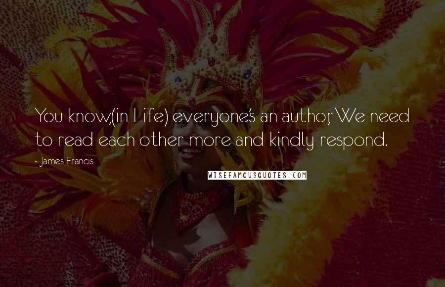 James Francis Quotes: You know,(in Life) everyone's an author, We need to read each other more and kindly respond.