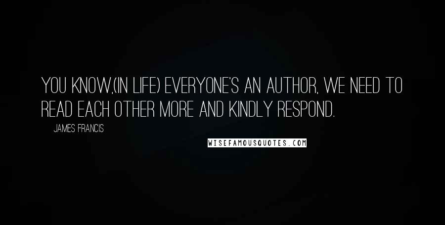 James Francis Quotes: You know,(in Life) everyone's an author, We need to read each other more and kindly respond.