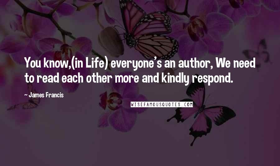 James Francis Quotes: You know,(in Life) everyone's an author, We need to read each other more and kindly respond.