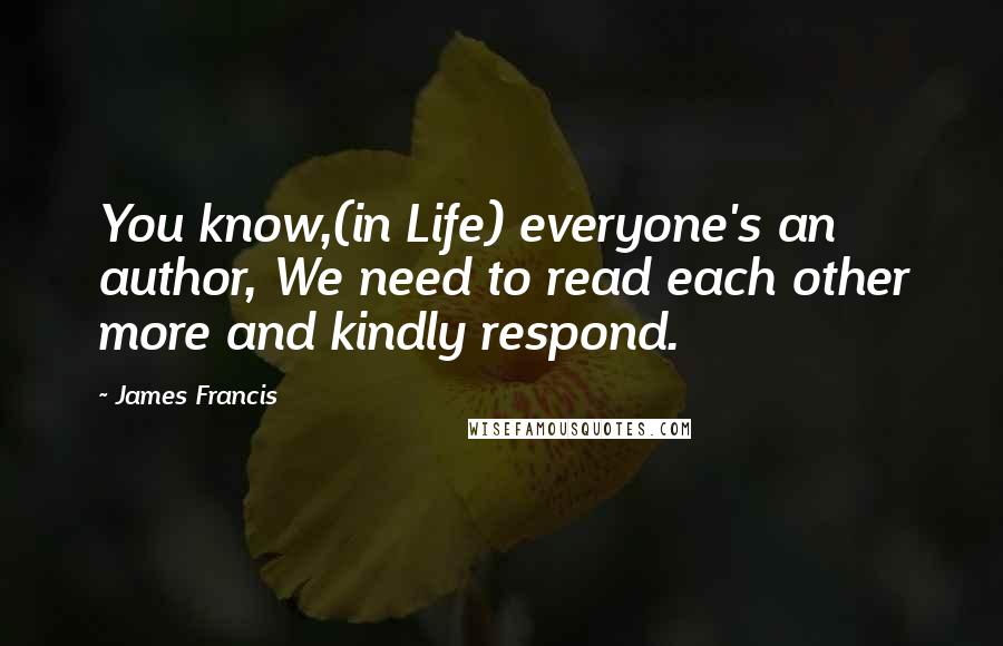 James Francis Quotes: You know,(in Life) everyone's an author, We need to read each other more and kindly respond.