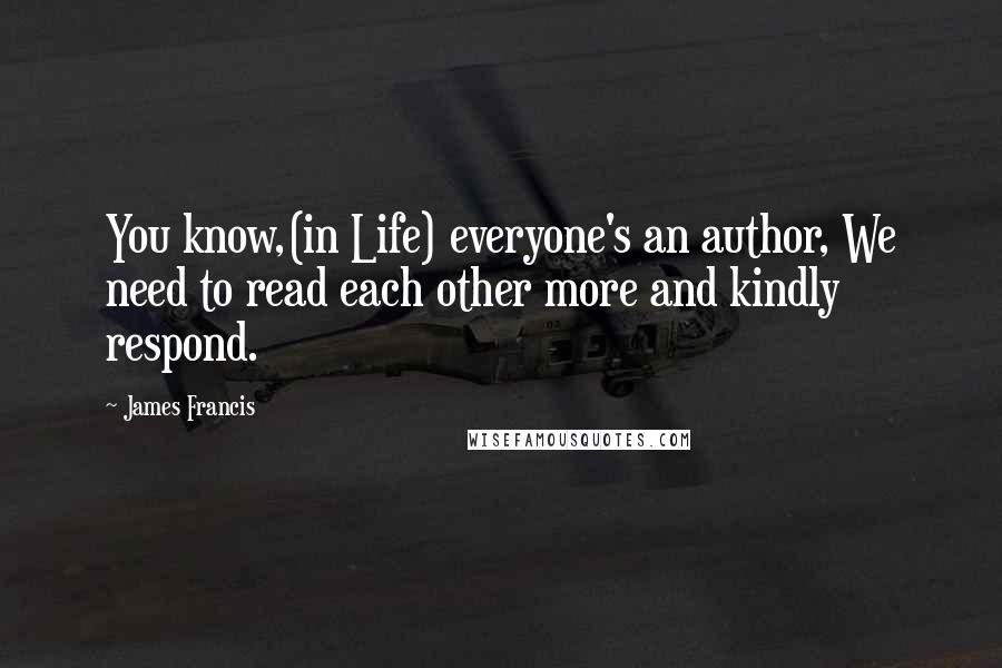 James Francis Quotes: You know,(in Life) everyone's an author, We need to read each other more and kindly respond.