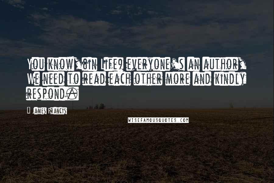 James Francis Quotes: You know,(in Life) everyone's an author, We need to read each other more and kindly respond.