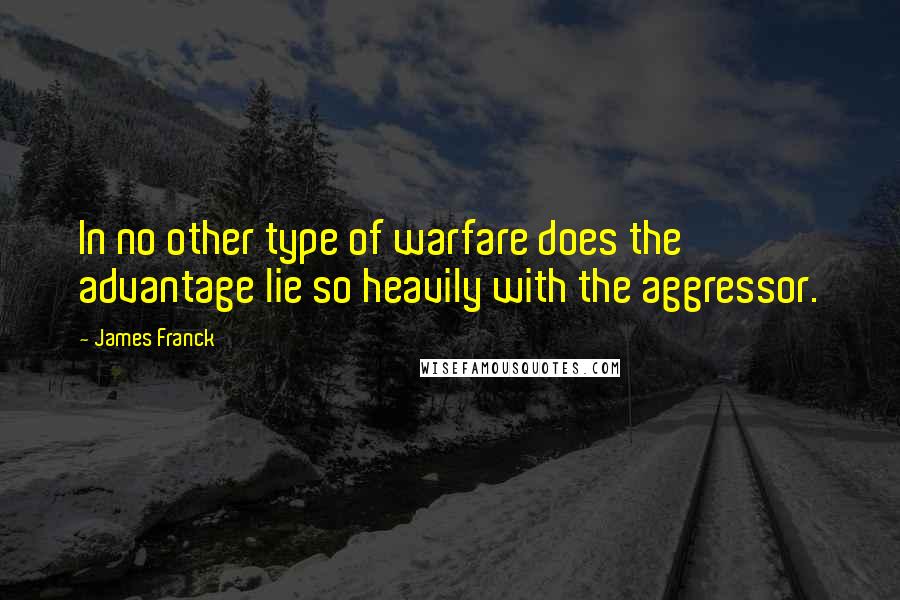 James Franck Quotes: In no other type of warfare does the advantage lie so heavily with the aggressor.