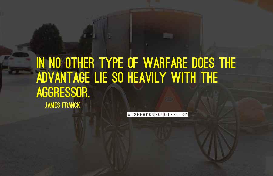 James Franck Quotes: In no other type of warfare does the advantage lie so heavily with the aggressor.