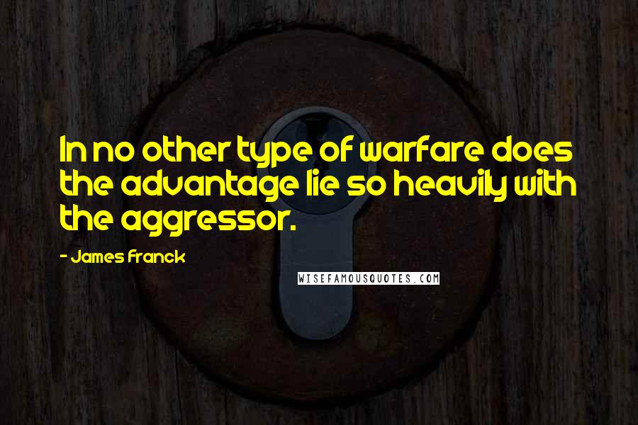 James Franck Quotes: In no other type of warfare does the advantage lie so heavily with the aggressor.