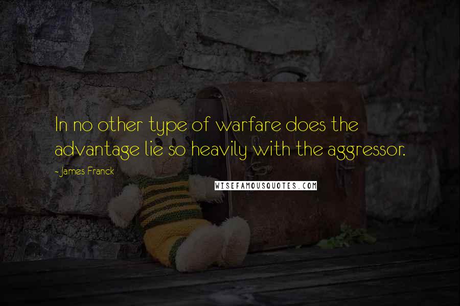 James Franck Quotes: In no other type of warfare does the advantage lie so heavily with the aggressor.