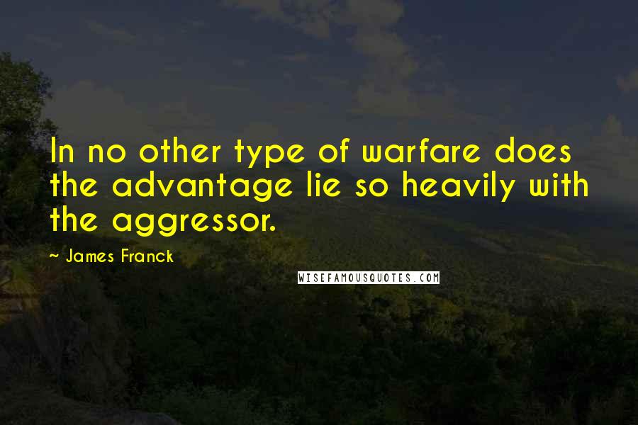 James Franck Quotes: In no other type of warfare does the advantage lie so heavily with the aggressor.